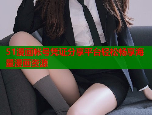 51漫画帐号凭证分享平台轻松畅享海量漫画资源