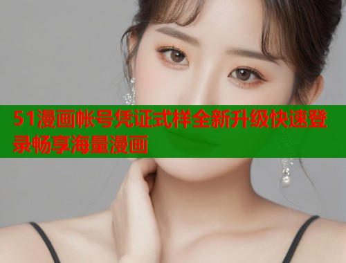 51漫画帐号凭证式样全新升级快速登录畅享海量漫画