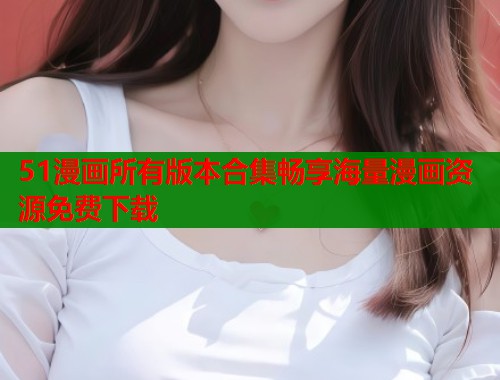51漫画所有版本合集畅享海量漫画资源免费下载