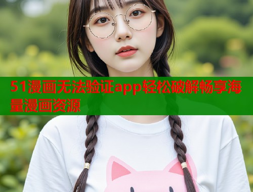 51漫画无法验证app轻松破解畅享海量漫画资源