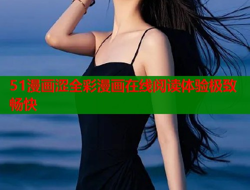 51漫画涩全彩漫画在线阅读体验极致畅快