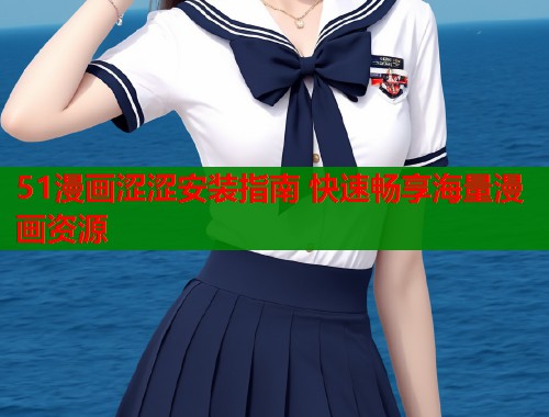 51漫画涩涩安装指南 快速畅享海量漫画资源