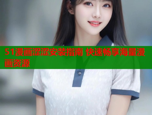 51漫画涩涩安装指南 快速畅享海量漫画资源