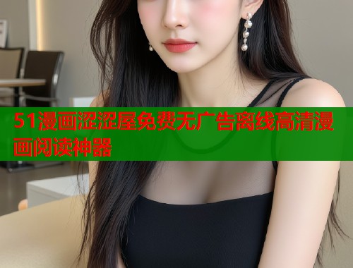 51漫画涩涩屋免费无广告离线高清漫画阅读神器