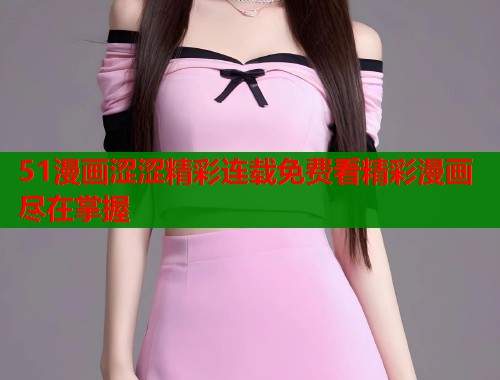 51漫画涩涩精彩连载免费看精彩漫画尽在掌握
