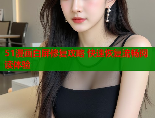 51漫画白屏修复攻略 快速恢复流畅阅读体验