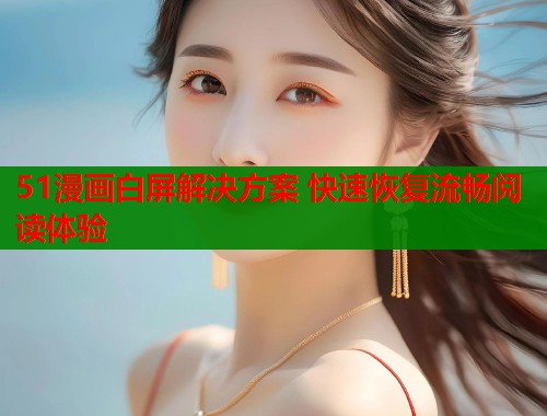 51漫画白屏解决方案 快速恢复流畅阅读体验