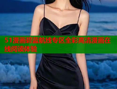 51漫画碧蓝航线专区全彩高清漫画在线阅读体验