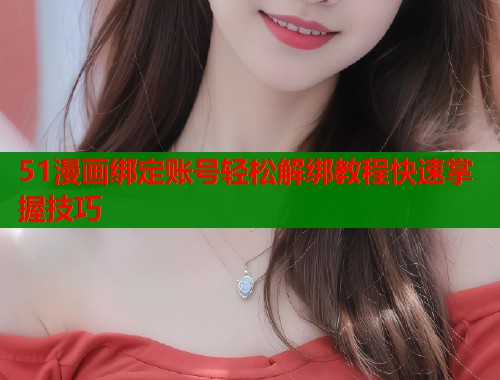 51漫画绑定账号轻松解绑教程快速掌握技巧