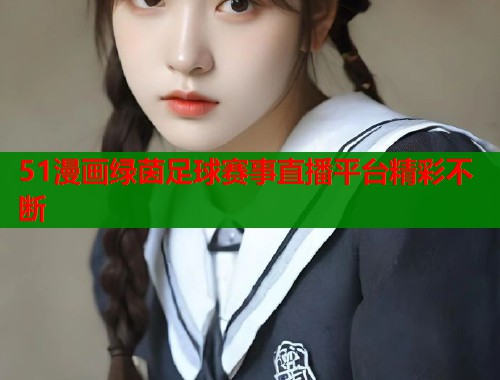 51漫画绿茵足球赛事直播平台精彩不断