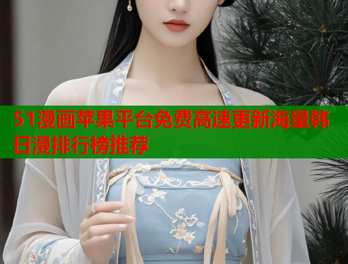 51漫画苹果平台免费高速更新海量韩日漫排行榜推荐