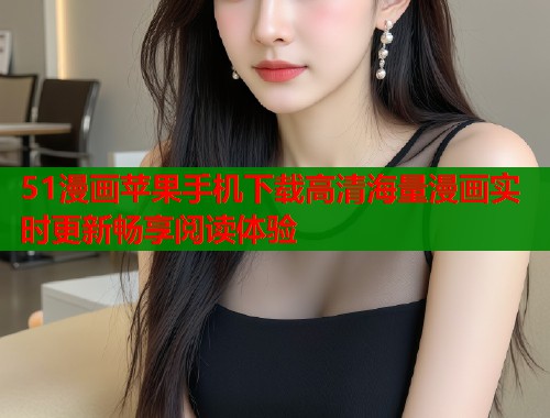 51漫画苹果手机下载高清海量漫画实时更新畅享阅读体验